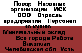 Повар › Название организации ­ ИСК, ООО › Отрасль предприятия ­ Персонал на кухню › Минимальный оклад ­ 15 000 - Все города Работа » Вакансии   . Челябинская обл.,Усть-Катав г.